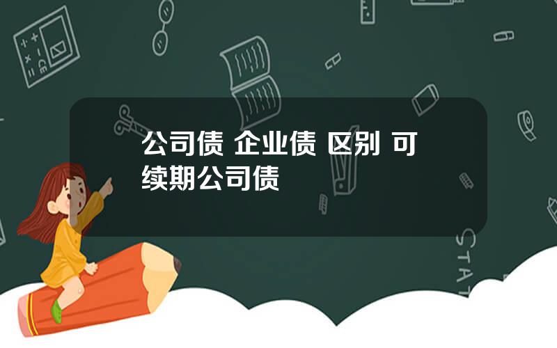 公司债 企业债 区别 可续期公司债